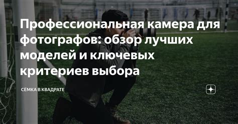 Профессиональная камера для фотографов: обзор лучших моделей и ключевых ...
