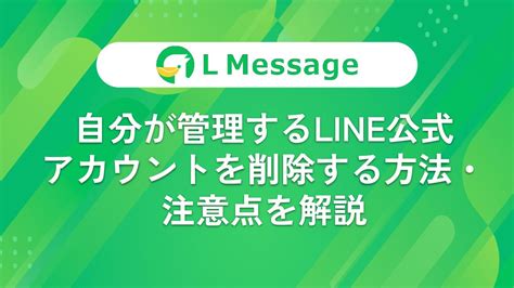 自分が管理するline公式アカウントを削除する方法・注意点を解説 Line公式アカウント攻略ガイド｜l Message（エルメッセージ）