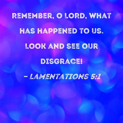 Lamentations 5:1 Remember, O LORD, what has happened to us. Look and