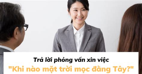 Sếp hỏi Khi nào mặt trời mọc đằng Tây 3 ứng viên trả lời đỉnh cao