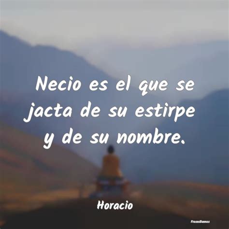 Frases De Horacio Necio Es El Que Se Jacta De Su Estirpe Y