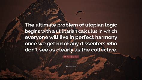 Michael Shermer Quote The Ultimate Problem Of Utopian Logic Begins