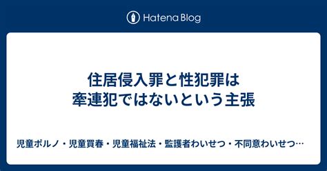 住居侵入罪と性犯罪は牽連犯ではないという主張 児童ポルノ・児童買春・児童福祉法・監護者性交・不同意性交・不同意わいせつ・青少年条例・不正