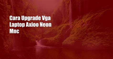 Cara Upgrade Vga Laptop Axioo Neon Mnc UnBrick ID