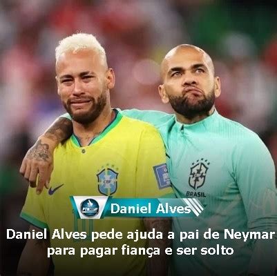 Daniel Alves pede ajuda a pai de Neymar para pagar fiança e ser solto