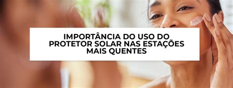 Importância Do Uso Do Protetor Solar Nas Estações Mais Quentes Blog