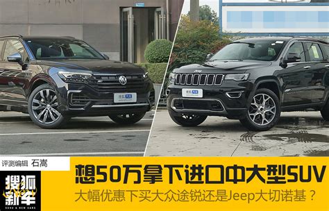 想50万拿下进口中大型suv 大幅优惠下买大众途锐还是jeep大切诺基？搜狐汽车搜狐网