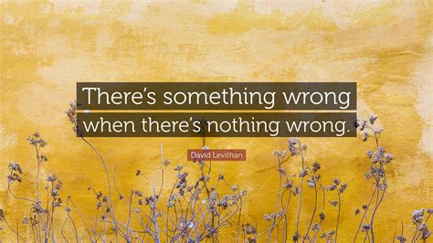 David Levithan Quote: “There’s something wrong when there’s nothing wrong.”