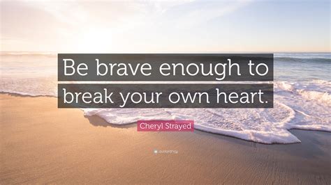 Cheryl Strayed Quote: “Be brave enough to break your own heart.”