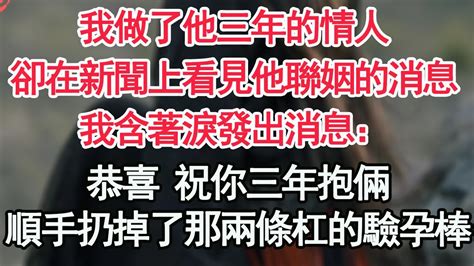 我做了他三年的情人，卻在新聞上看見他聯姻的消息，我含著淚發出消息：恭喜 祝你三年抱倆，順手扔掉了那兩條杠的驗孕棒【顧亞男】【高光女主】【爽文】【情感】 Youtube