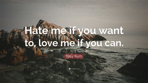 Toby Keith Quote: “Hate me if you want to, love me if you can.”