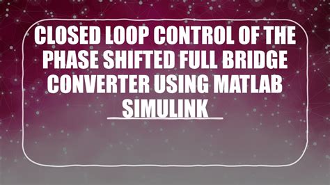 Closed Loop Control Of The Phase Shifted Full Bridge Converter Using Matlab Simulink P1