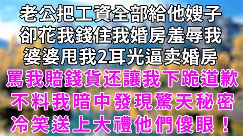 婚後老公把工資全部給他嫂子，卻花我錢住我婚房羞辱我，婆婆甩我2耳光逼我過戶婚房，罵我賠錢貨老公卻讓我下跪道歉，不料我暗中發現驚天秘密，冷笑送上大禮他們傻眼！情感 家庭 深夜讀書 為人