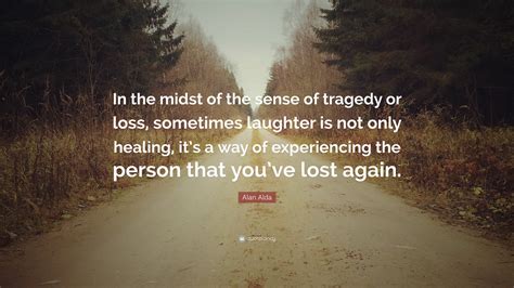 Alan Alda Quote: “In the midst of the sense of tragedy or loss