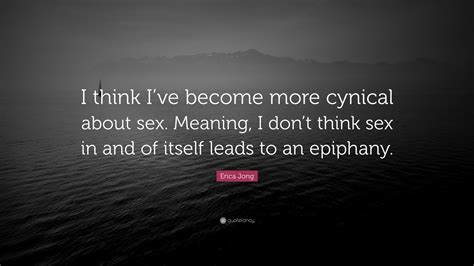 Erica Jong Quote “i Think I’ve Become More Cynical About Sex Meaning I Don’t Think Sex In And