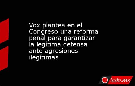 Vox Plantea En El Congreso Una Reforma Penal Para Garantizar La