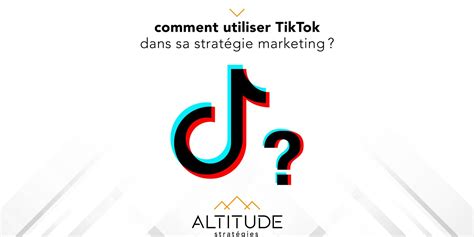 Comment utiliser TikTok dans sa stratégie marketing Altitude Stratégies