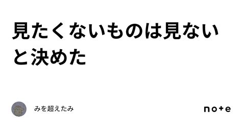 見たくないものは見ないと決めた｜みを超えたみ