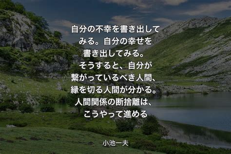 自分の不幸を書き出してみる。自分の幸せを書き出してみる。そうすると、自分が繋がっているべき人間、縁を切る人間が分かる。人間関係の断捨離は、こう