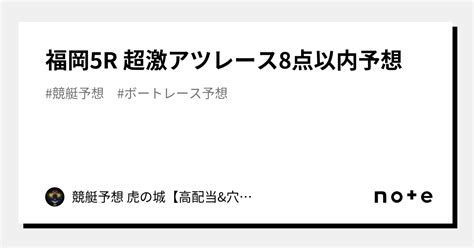 福岡5r🔥 超激アツレース🔥🔥8点以内予想🔥｜競艇予想 虎の城【高配当and穴のみ】｜note