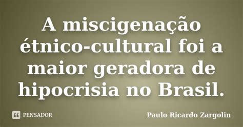 A miscigenação étnico-cultural foi a... Paulo Ricardo Zargolin - Pensador