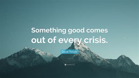 Dave Pelzer Quote: “Something good comes out of every crisis.”