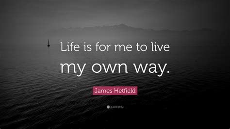 James Hetfield Quote Life Is For My Own To Live My Own Way”