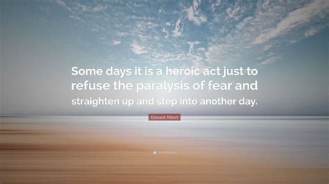 Edward Albert Quote: “Some days it is a heroic act just to refuse the