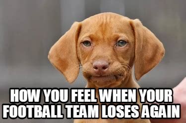 Meme Creator Funny How You Feel When Your Football Team Loses Again