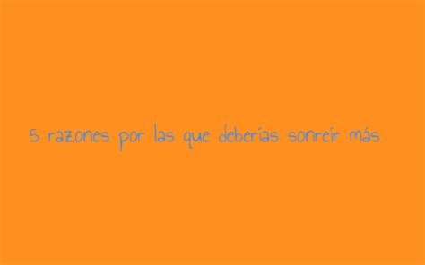 5 Razones Por Las Que Debes Sonreir Mas By PABLO CAMPO