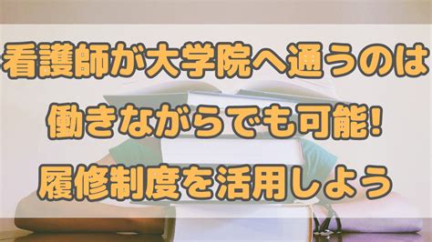 看護師が大学院へ通うのは働きながらでも可能履修制度を活用しよう おりきゃすjp