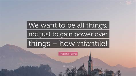 Frederick Lenz Quote We Want To Be All Things Not Just To Gain Power