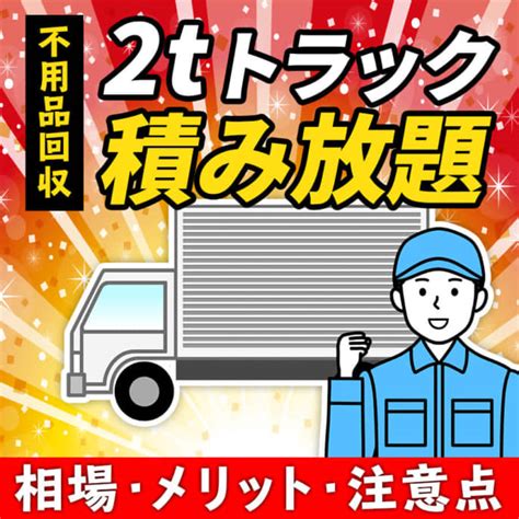 不用品回収2tトラック積み放題の相場｜積み放題のメリットや注意点も徹底解説 大阪で不用品買取・回収ならコブツマニア