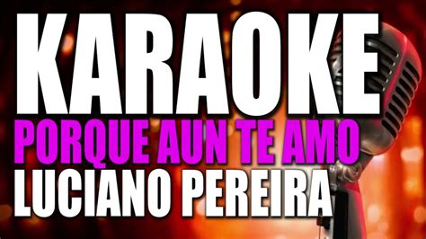 Karaoke Porque Aun Te Amo Luciano Pereira Tono Mujer Youtube