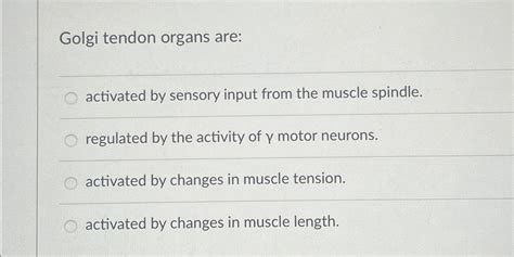 Solved Golgi Tendon Organs Are Activated By Sensory Input Chegg