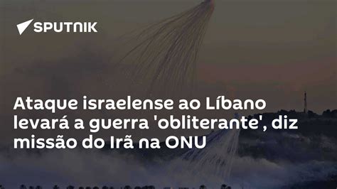 Ataque Israelense Ao Líbano Levará A Guerra Obliterante Diz Missão