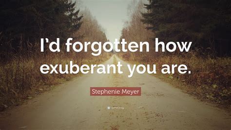 Stephenie Meyer Quote “i’d Forgotten How Exuberant You Are ”