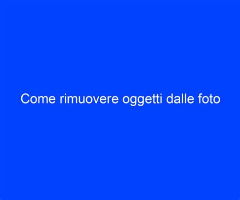 Come Rimuovere Oggetti Dalle Foto Riccardo De Bernardinis