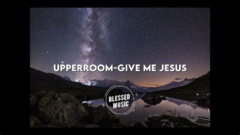 Upperroom Give Me Jesus Lyric Terjemahan Youtube