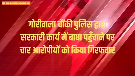 गोरीवाला चौंकी पुलिस द्वारा सरकारी कार्य में बाधा पहुँचाने पर चार