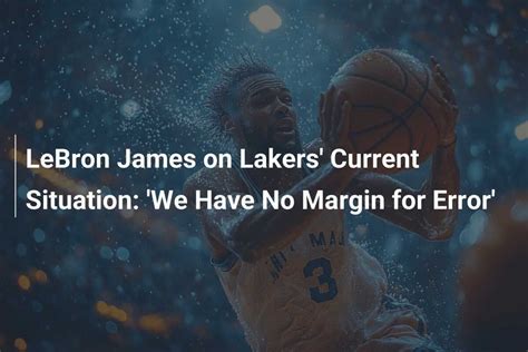 LeBron James On Lakers Current Situation We Have No Margin For Error