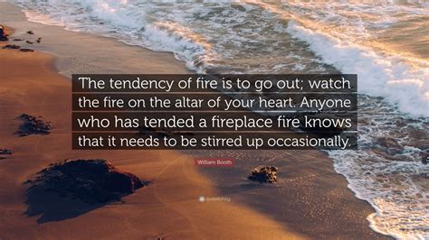 William Booth Quote The Tendency Of Fire Is To Go Out Watch The Fire