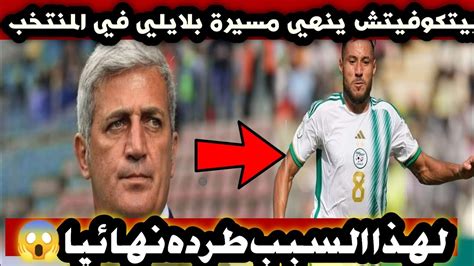 عااجل🛑 بيتكوفيتش ينهي مسيرة بلايلي في المنتخب الوطني نهائيا💥لهذا السبب