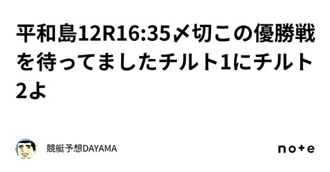 平和島12r🔥16 35〆切🔥この優勝戦を待ってました‼️チルト1にチルト2よ🔥🔥｜競艇予想🚤dayama