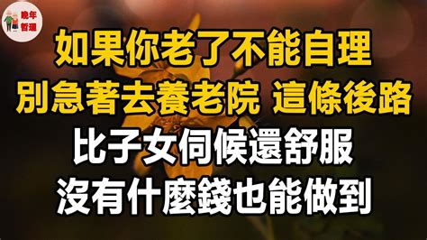 如果你老了不能自理，別急著去養老院，這條後路，比子女伺候還舒服，沒有什麼錢也能做到。晚年哲理 晚年幸福 為人處世 生活經驗 情感故事