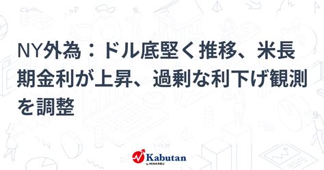 Ny外為：ドル底堅く推移、米長期金利が上昇、過剰な利下げ観測を調整 通貨 株探ニュース