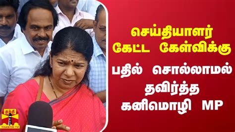 செய்தியாளர் கேட்ட கேள்விக்கு பதில் சொல்லாமல் தவிர்த்த கனிமொழி Mp