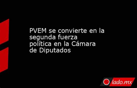 Pvem Se Convierte En La Segunda Fuerza Política En La Cámara De