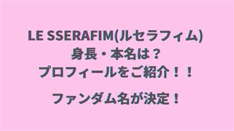 Le Sserafimルセラフィムの身長・人気順・本名など気になるプロフィールをご紹介！ファンダム名も決定！ Mako Look