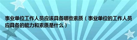 事业单位工作人员应该具备哪些素质（事业单位的工作人员应具备的能力和素质是什么） 草根科学网